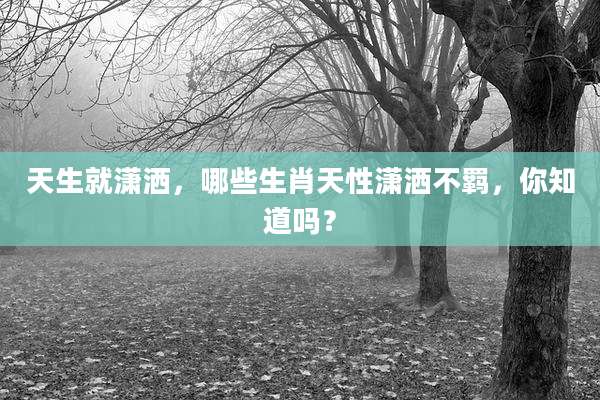 天生就潇洒，哪些生肖天性潇洒不羁，你知道吗？
