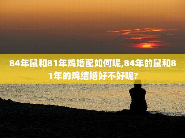 84年鼠和81年鸡婚配如何呢,84年的鼠和81年的鸡结婚好不好呢?