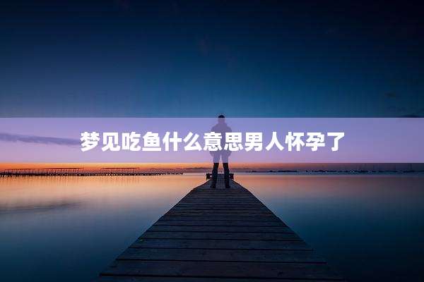 梦见吃鱼什么意思男人怀孕了