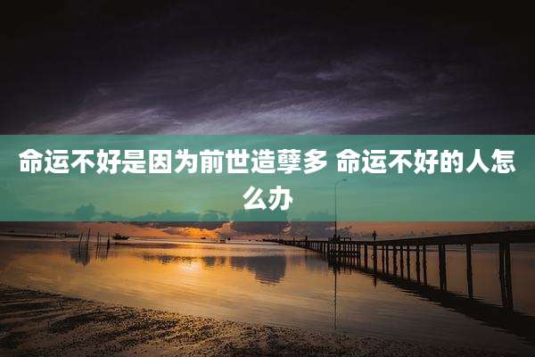 命运不好是因为前世造孽多 命运不好的人怎么办