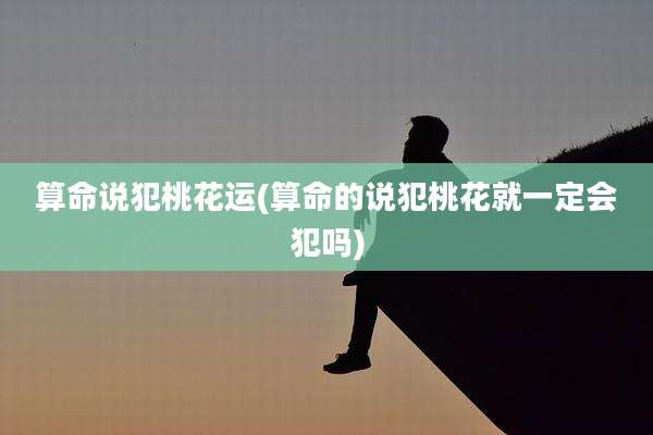 算命说犯桃花运(算命的说犯桃花就一定会犯吗)