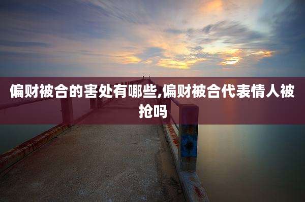 偏财被合的害处有哪些,偏财被合代表情人被抢吗