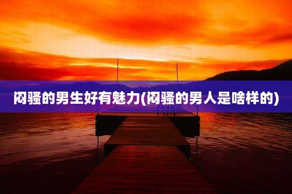 闷骚的男生好有魅力(闷骚的男人是啥样的)