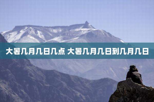 大暑几月几日几点 大暑几月几日到几月几日