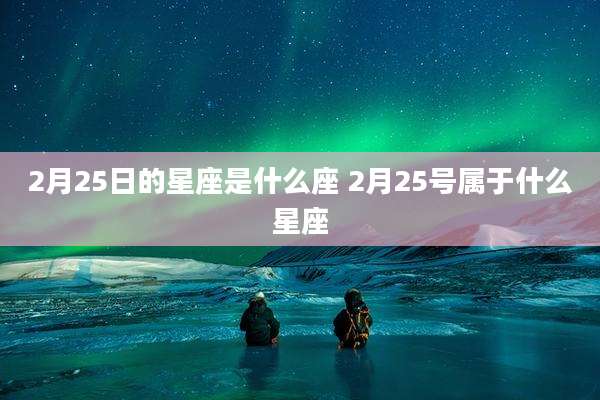 2月25日的星座是什么座 2月25号属于什么星座