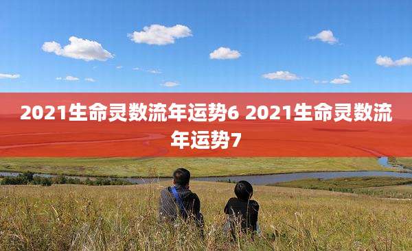 2021生命灵数流年运势6 2021生命灵数流年运势7