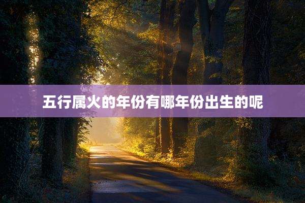 五行属火的年份有哪年份出生的呢