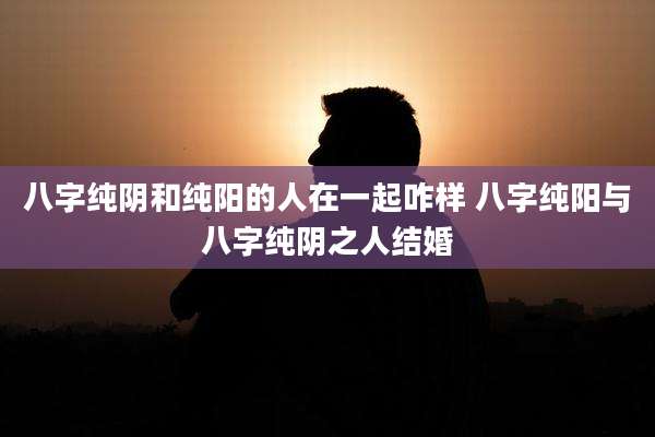 八字纯阴和纯阳的人在一起咋样 八字纯阳与八字纯阴之人结婚