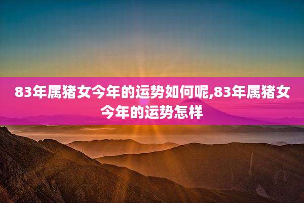 83年属猪女今年的运势如何呢,83年属猪女今年的运势怎样