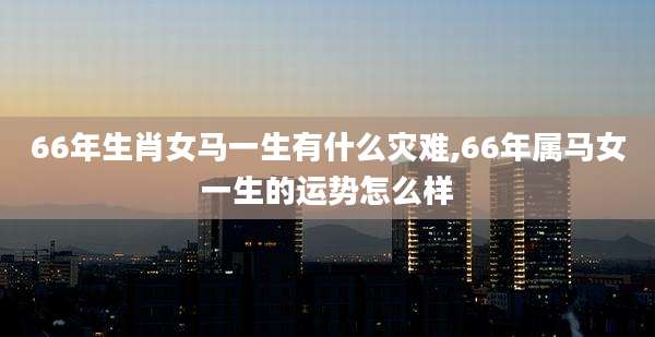 66年生肖女马一生有什么灾难,66年属马女一生的运势怎么样