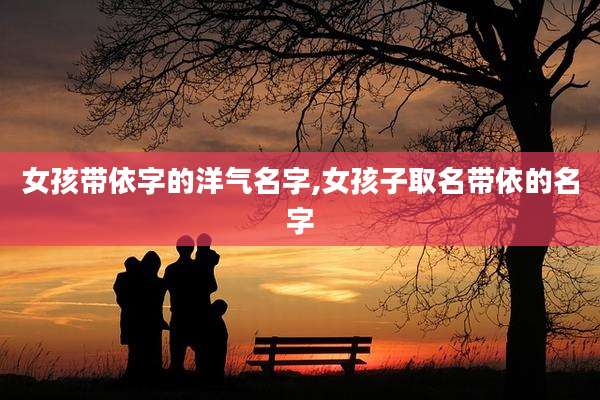 女孩带依字的洋气名字,女孩子取名带依的名字