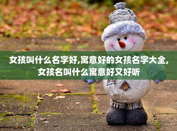 女孩叫什么名字好,寓意好的女孩名字大全,女孩名叫什么寓意好又好听