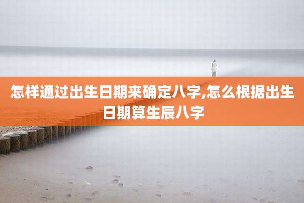 怎样通过出生日期来确定八字,怎么根据出生日期算生辰八字