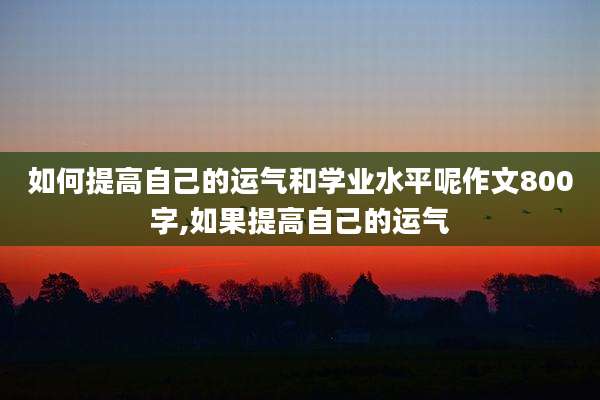 如何提高自己的运气和学业水平呢作文800字,如果提高自己的运气