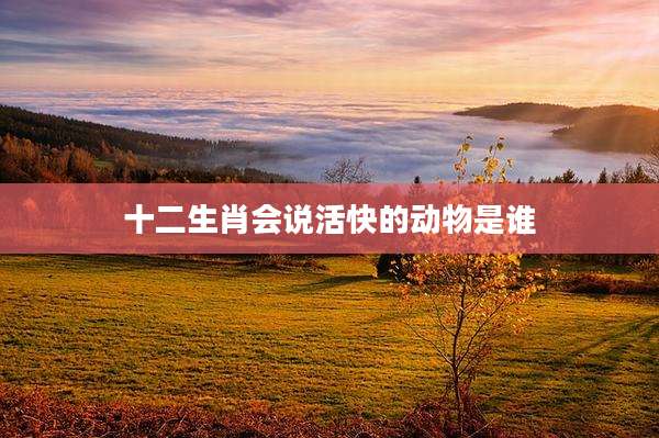 十二生肖会说活快的动物是谁