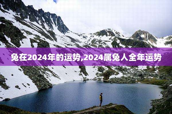 兔在2024年的运势,2024属兔人全年运势