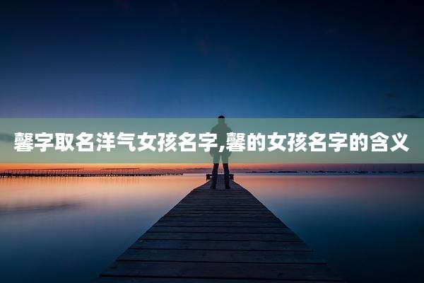 馨字取名洋气女孩名字,馨的女孩名字的含义