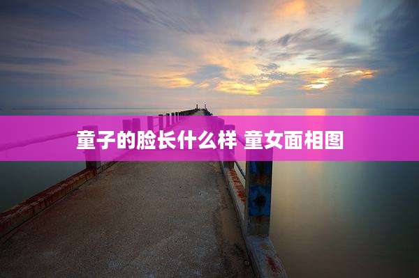 童子的脸长什么样 童女面相图
