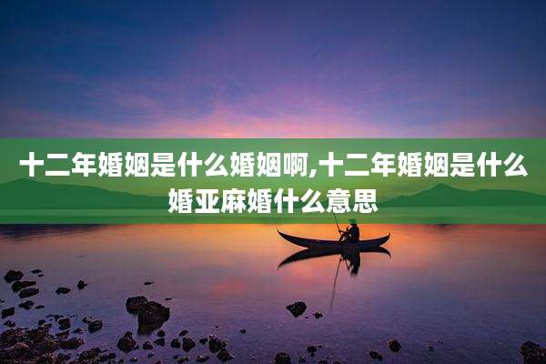 十二年婚姻是什么婚姻啊,十二年婚姻是什么婚亚麻婚什么意思
