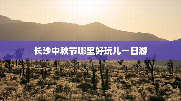 长沙中秋节哪里好玩儿一日游