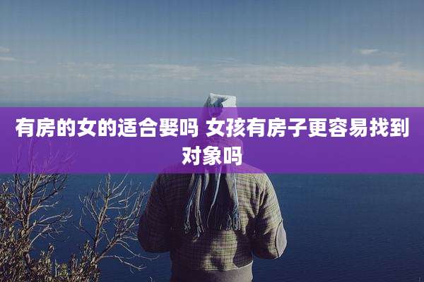 有房的女的适合娶吗 女孩有房子更容易找到对象吗