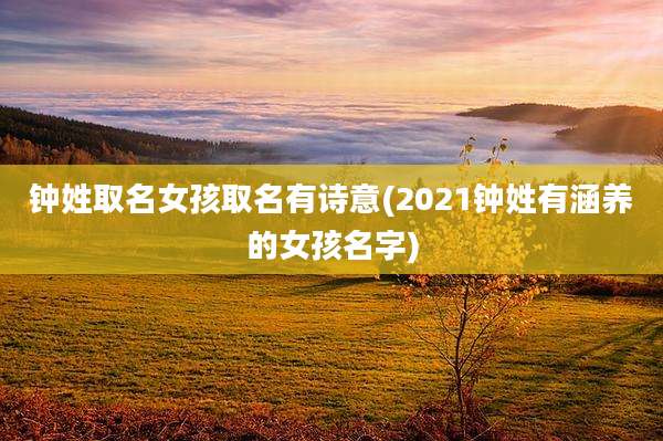 钟姓取名女孩取名有诗意(2021钟姓有涵养的女孩名字)