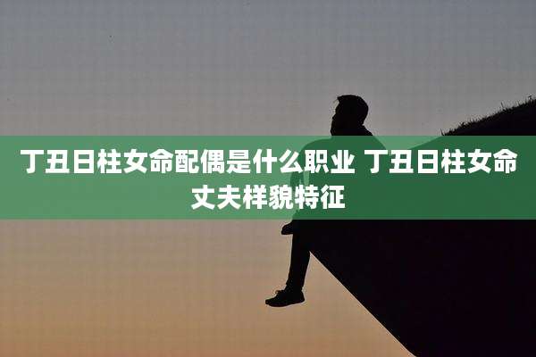 丁丑日柱女命配偶是什么职业 丁丑日柱女命丈夫样貌特征