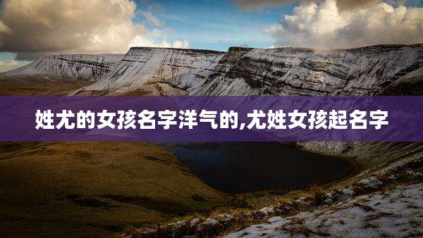 姓尤的女孩名字洋气的,尤姓女孩起名字