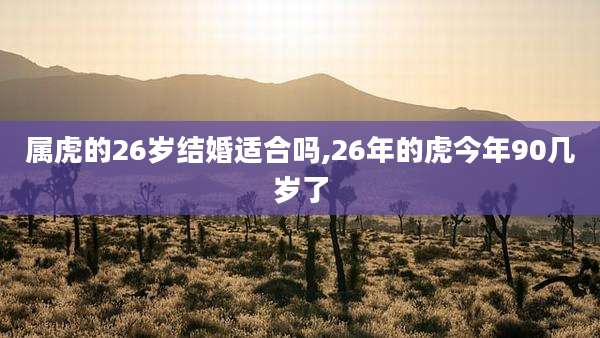 属虎的26岁结婚适合吗,26年的虎今年90几岁了