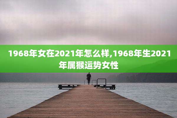 1968年女在2021年怎么样,1968年生2021年属猴运势女性