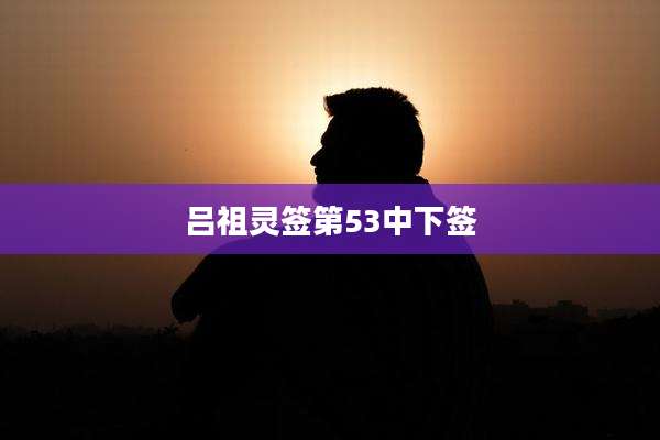 吕祖灵签第53中下签