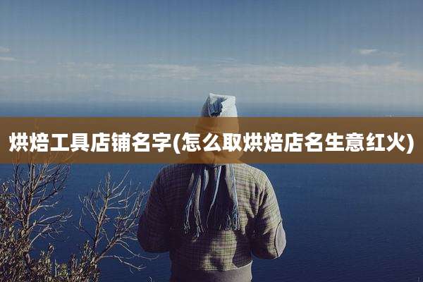 烘焙工具店铺名字(怎么取烘焙店名生意红火)