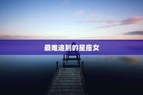 最难追到的星座女