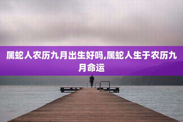属蛇人农历九月出生好吗,属蛇人生于农历九月命运