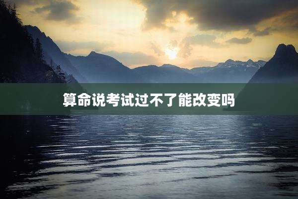 算命说考试过不了能改变吗