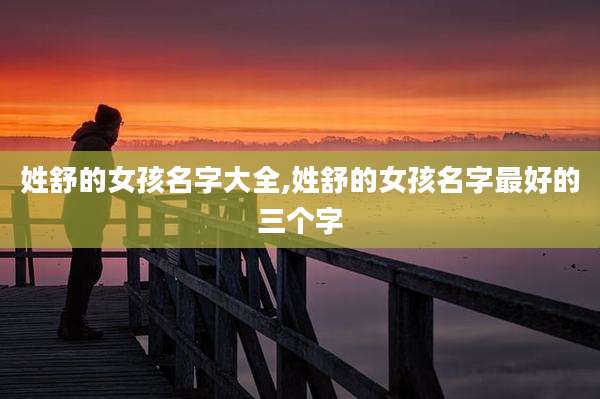 姓舒的女孩名字大全,姓舒的女孩名字最好的三个字