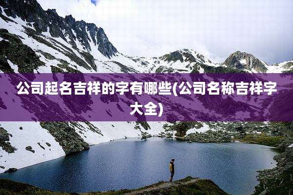 公司起名吉祥的字有哪些(公司名称吉祥字大全)