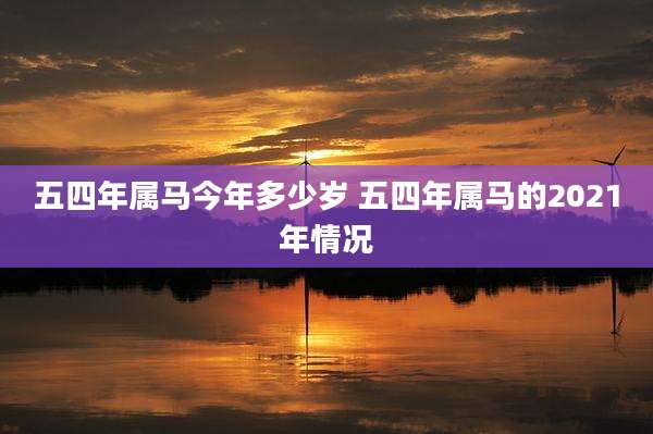 五四年属马今年多少岁 五四年属马的2021年情况
