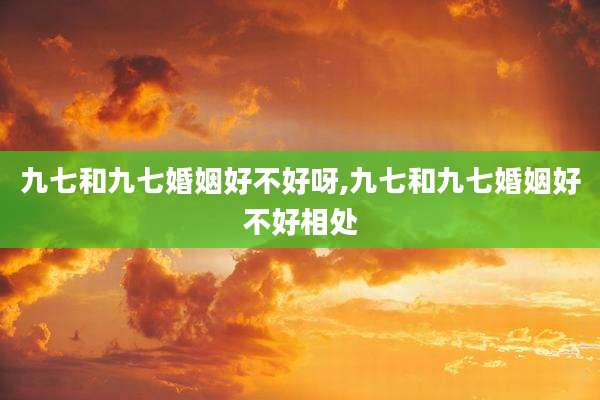 九七和九七婚姻好不好呀,九七和九七婚姻好不好相处