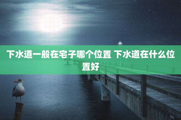 下水道一般在宅子哪个位置 下水道在什么位置好