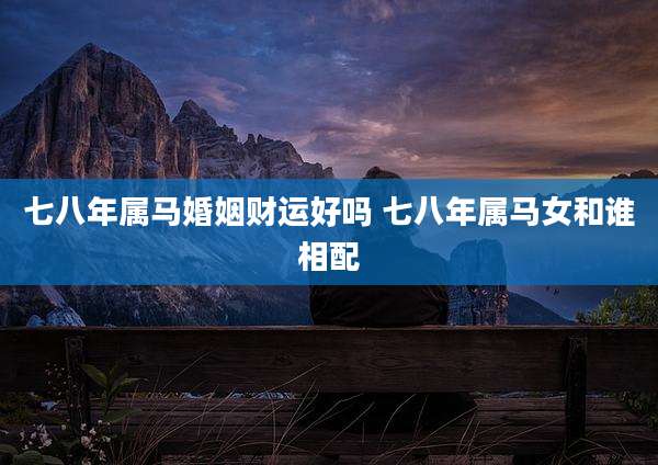 七八年属马婚姻财运好吗 七八年属马女和谁相配