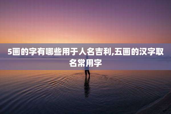 5画的字有哪些用于人名吉利,五画的汉字取名常用字
