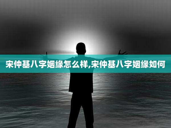 宋仲基八字姻缘怎么样,宋仲基八字姻缘如何