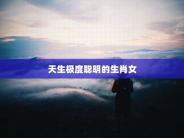 天生极度聪明的生肖女