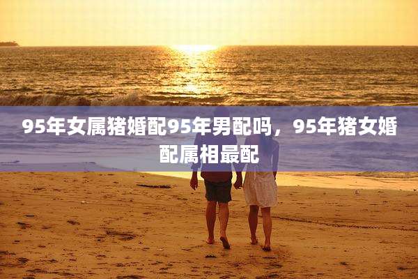 95年女属猪婚配95年男配吗，95年猪女婚配属相最配