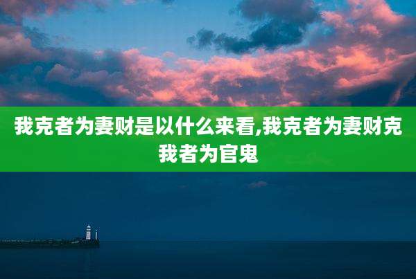 我克者为妻财是以什么来看,我克者为妻财克我者为官鬼