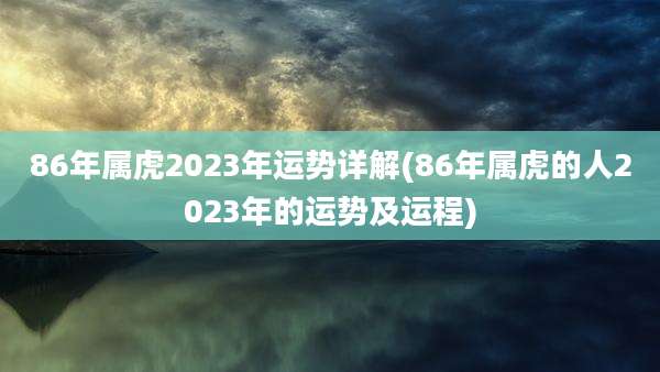 86年属虎2023年运势详解(86年属虎的人2023年的运势及运程)