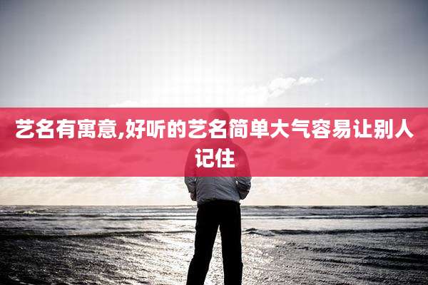 艺名有寓意,好听的艺名简单大气容易让别人记住