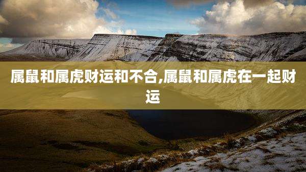 属鼠和属虎财运和不合,属鼠和属虎在一起财运