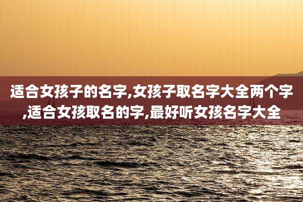 适合女孩子的名字,女孩子取名字大全两个字,适合女孩取名的字,最好听女孩名字大全